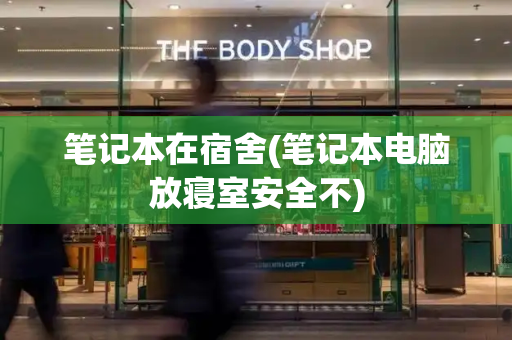 笔记本在宿舍(笔记本电脑放寝室安全不)-第1张图片-星选测评