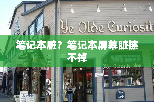 笔记本脏？笔记本屏幕脏擦不掉