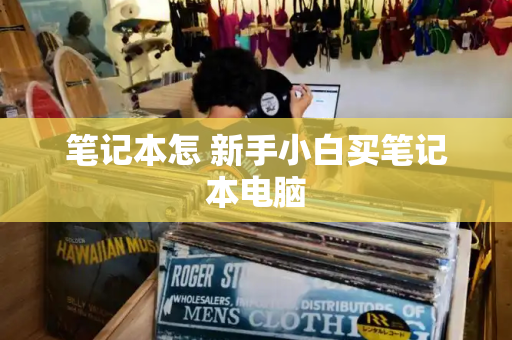 笔记本怎 新手小白买笔记本电脑