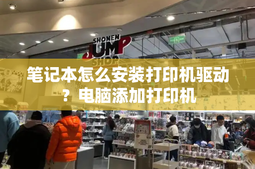 笔记本怎么安装打印机驱动？电脑添加打印机-第1张图片-星选测评