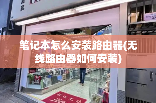 笔记本怎么安装路由器(无线路由器如何安装)-第1张图片-星选测评