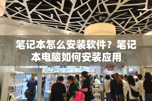 笔记本怎么安装软件？笔记本电脑如何安装应用
