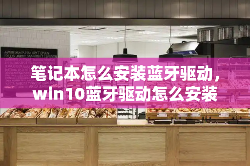 笔记本怎么安装蓝牙驱动，win10蓝牙驱动怎么安装