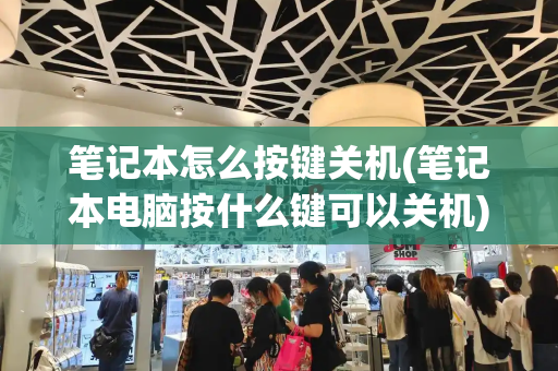 笔记本怎么按键关机(笔记本电脑按什么键可以关机)-第1张图片-星选测评