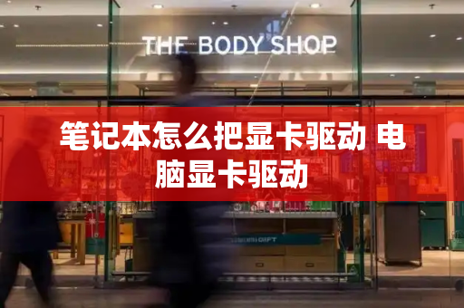 笔记本怎么把显卡驱动 电脑显卡驱动