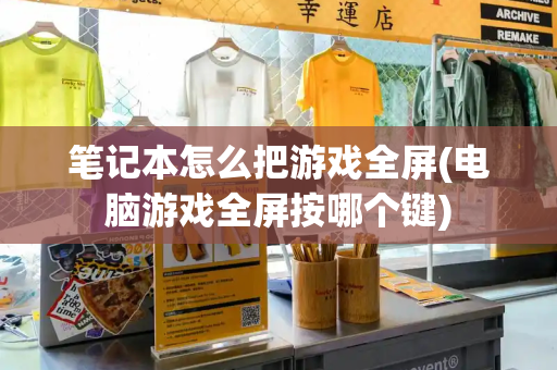 笔记本怎么把游戏全屏(电脑游戏全屏按哪个键)