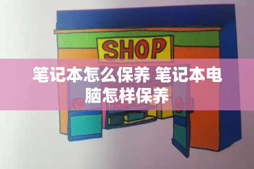笔记本怎么保养 笔记本电脑怎样保养