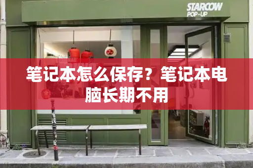 笔记本怎么保存？笔记本电脑长期不用