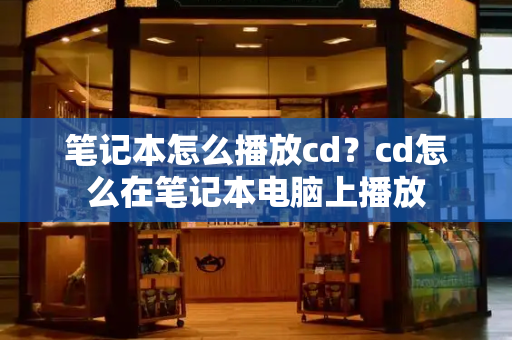 笔记本怎么播放cd？cd怎么在笔记本电脑上播放-第1张图片-星选测评
