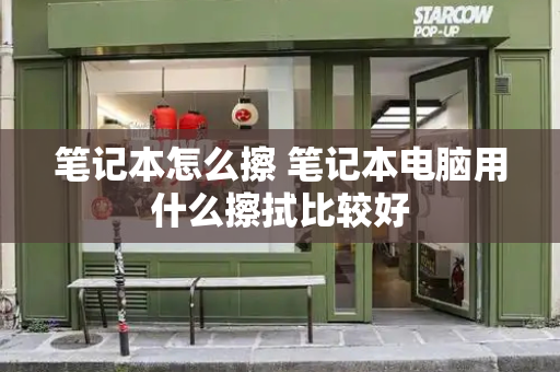笔记本怎么擦 笔记本电脑用什么擦拭比较好-第1张图片-星选测评