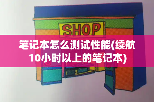 笔记本怎么测试性能(续航10小时以上的笔记本)