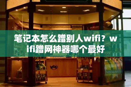 笔记本怎么蹭别人wifi？wifi蹭网神器哪个最好
