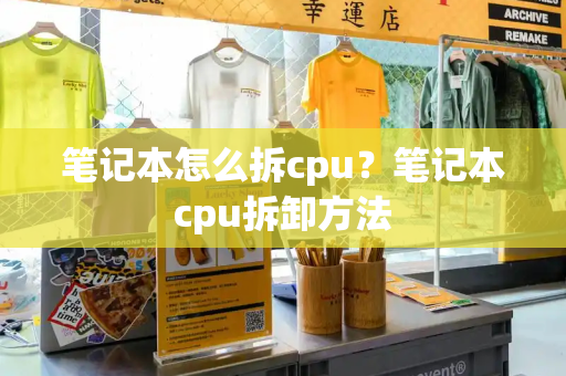 笔记本怎么拆cpu？笔记本cpu拆卸方法-第1张图片-星选测评