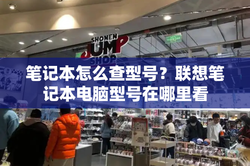 笔记本怎么查型号？联想笔记本电脑型号在哪里看-第1张图片-星选测评