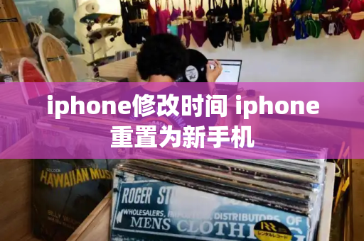 iphone修改时间 iphone重置为新手机-第1张图片-星选测评