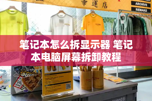 笔记本怎么拆显示器 笔记本电脑屏幕拆卸教程-第1张图片-星选测评