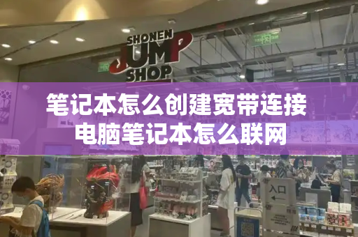 笔记本怎么创建宽带连接 电脑笔记本怎么联网-第1张图片-星选测评