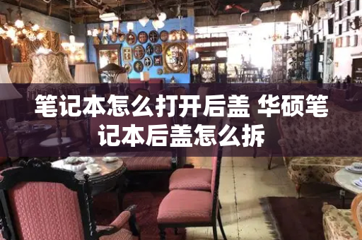 笔记本怎么打开后盖 华硕笔记本后盖怎么拆-第1张图片-星选测评