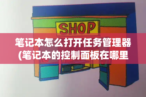 笔记本怎么打开任务管理器(笔记本的控制面板在哪里)