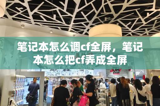 笔记本怎么调cf全屏，笔记本怎么把cf弄成全屏-第1张图片-星选测评