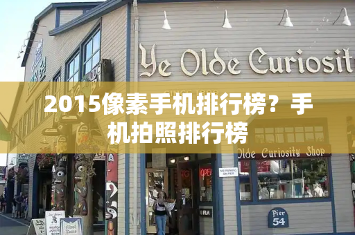 2015像素手机排行榜？手机拍照排行榜