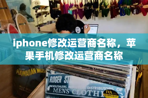 iphone修改运营商名称，苹果手机修改运营商名称