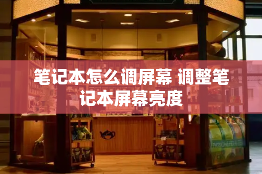 笔记本怎么调屏幕 调整笔记本屏幕亮度