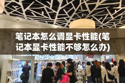 笔记本怎么调显卡性能(笔记本显卡性能不够怎么办)