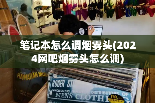 笔记本怎么调烟雾头(2024网吧烟雾头怎么调)-第1张图片-星选测评