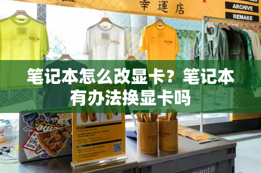 笔记本怎么改显卡？笔记本有办法换显卡吗-第1张图片-星选测评