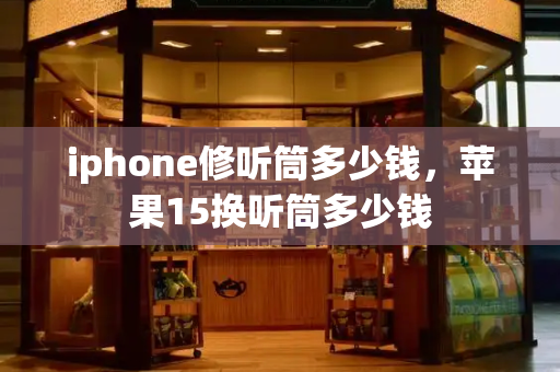 iphone修听筒多少钱，苹果15换听筒多少钱