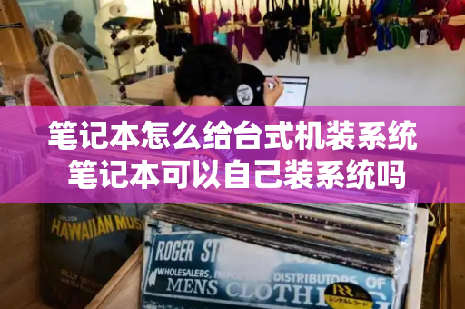 笔记本怎么给台式机装系统 笔记本可以自己装系统吗