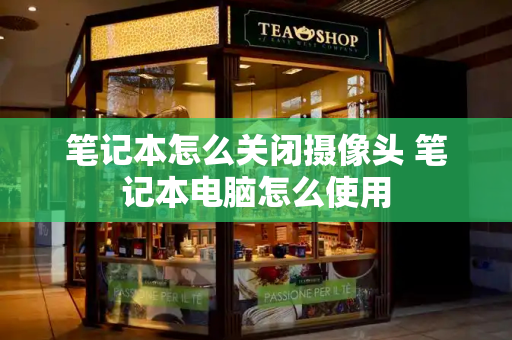 笔记本怎么关闭摄像头 笔记本电脑怎么使用-第1张图片-星选测评