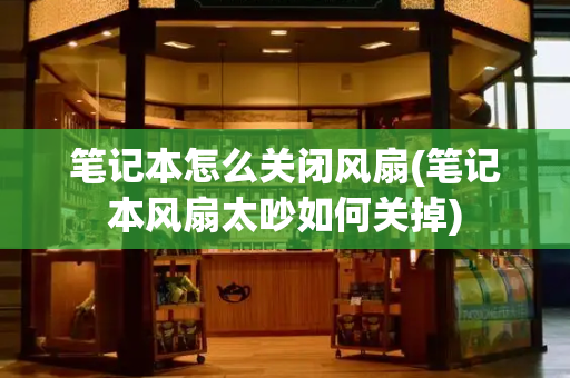 笔记本怎么关闭风扇(笔记本风扇太吵如何关掉)