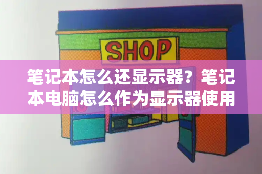 笔记本怎么还显示器？笔记本电脑怎么作为显示器使用-第1张图片-星选测评