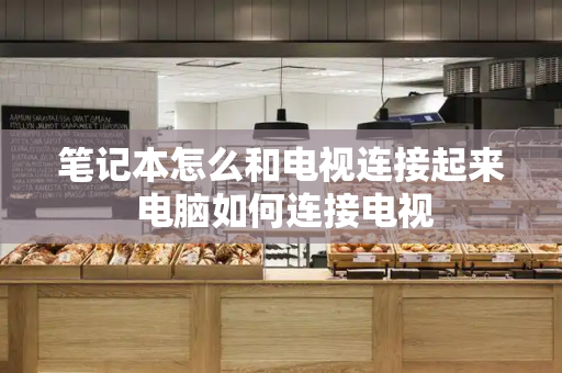 笔记本怎么和电视连接起来 电脑如何连接电视