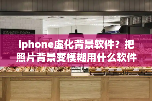 iphone虚化背景软件？把照片背景变模糊用什么软件-第1张图片-星选测评