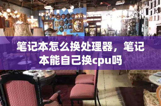 笔记本怎么换处理器，笔记本能自己换cpu吗