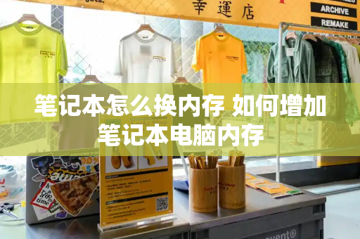 笔记本怎么换内存 如何增加笔记本电脑内存