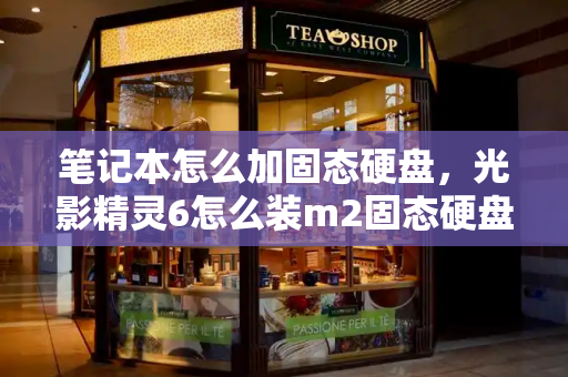 笔记本怎么加固态硬盘，光影精灵6怎么装m2固态硬盘