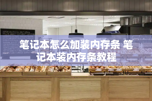 笔记本怎么加装内存条 笔记本装内存条教程