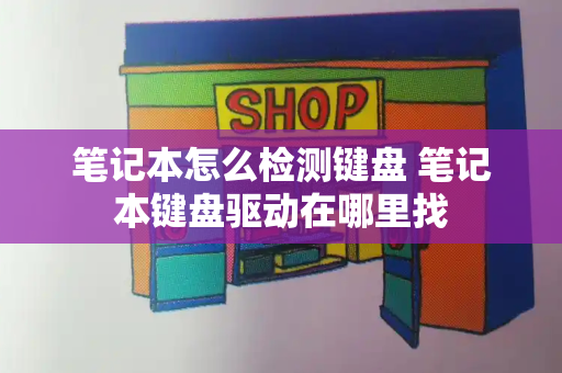 笔记本怎么检测键盘 笔记本键盘驱动在哪里找-第1张图片-星选测评