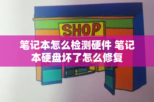 笔记本怎么检测硬件 笔记本硬盘坏了怎么修复-第1张图片-星选测评