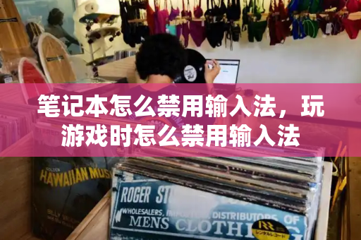笔记本怎么禁用输入法，玩游戏时怎么禁用输入法-第1张图片-星选测评