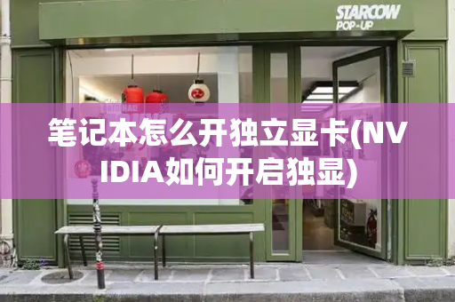 笔记本怎么开独立显卡(NVIDIA如何开启独显)