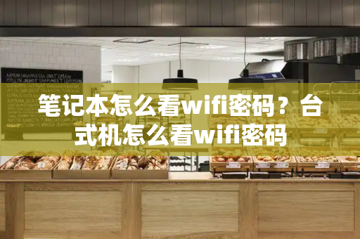笔记本怎么看wifi密码？台式机怎么看wifi密码-第1张图片-星选测评