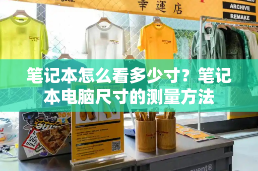 笔记本怎么看多少寸？笔记本电脑尺寸的测量方法