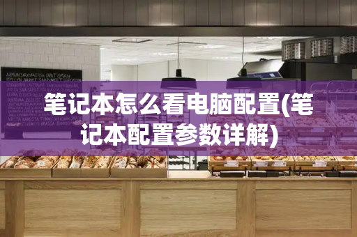 笔记本怎么看电脑配置(笔记本配置参数详解)