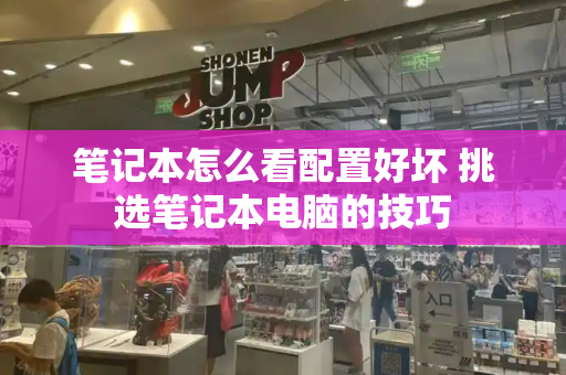 笔记本怎么看配置好坏 挑选笔记本电脑的技巧-第1张图片-星选测评