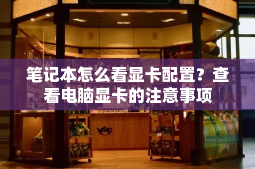 笔记本怎么看显卡配置？查看电脑显卡的注意事项